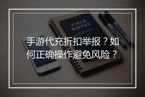 手游代充折扣举报？如何正确操作避免风险？