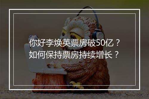 你好李焕英票房破50亿?如何保持票房持续增长?