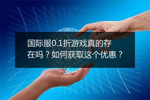 国际服0.1折游戏真的存在吗?如何获取这个优惠?