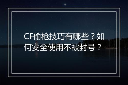 CF偷枪技巧有哪些？如何安全使用不被封号？