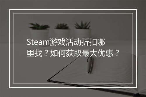 Steam游戏活动折扣哪里找？如何获取最大优惠？
