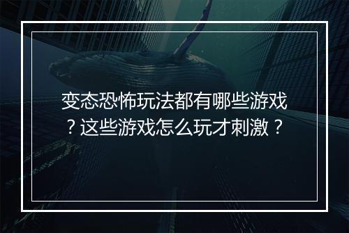 变态恐怖玩法都有哪些游戏？这些游戏怎么玩才刺激？
