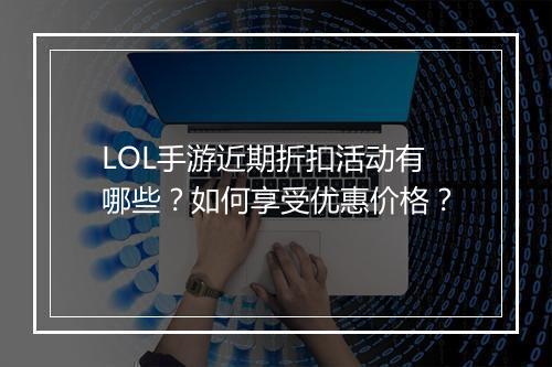 LOL手游近期折扣活动有哪些？如何享受优惠价格？