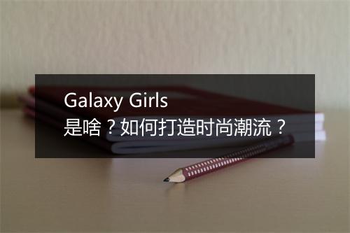 Galaxy Girls是啥?如何打造时尚潮流?