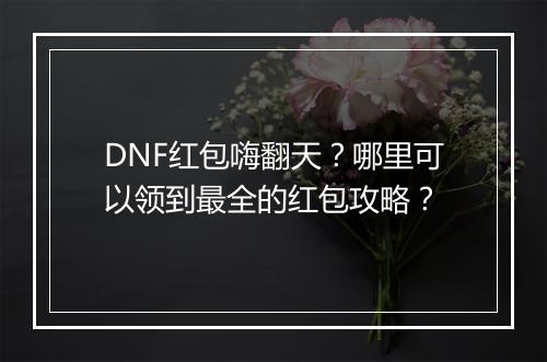 DNF红包嗨翻天？哪里可以领到最全的红包攻略？