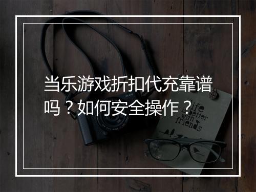 当乐游戏折扣代充靠谱吗?如何安全操作?