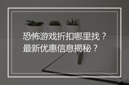恐怖游戏折扣哪里找？最新优惠信息揭秘？