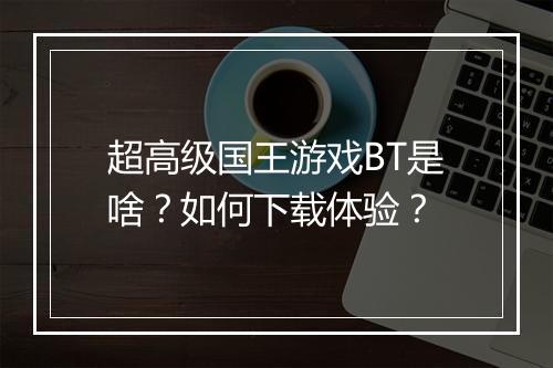 超高级国王游戏BT是啥?如何下载体验?