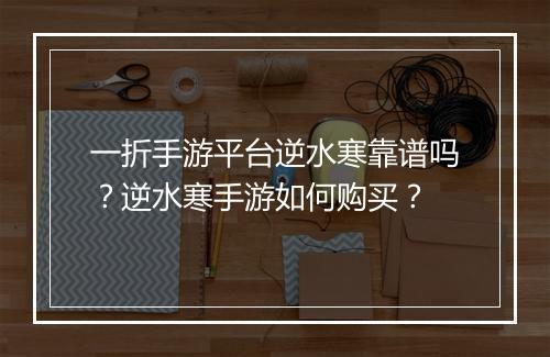 一折手游平台逆水寒靠谱吗？逆水寒手游如何购买？