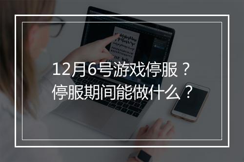 12月6号游戏停服？停服期间能做什么？