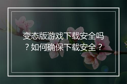 变态版游戏下载安全吗？如何确保下载安全？