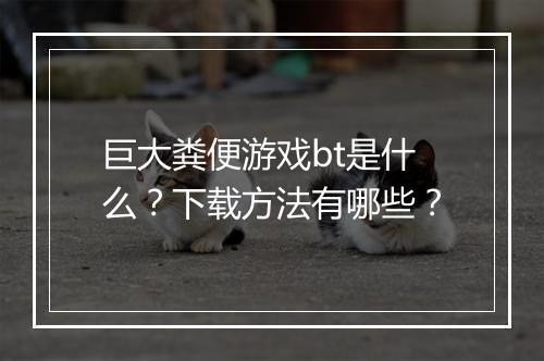 巨大粪便游戏bt是什么？下载方法有哪些？