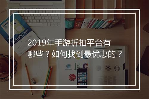 2019年手游折扣平台有哪些？如何找到最优惠的？