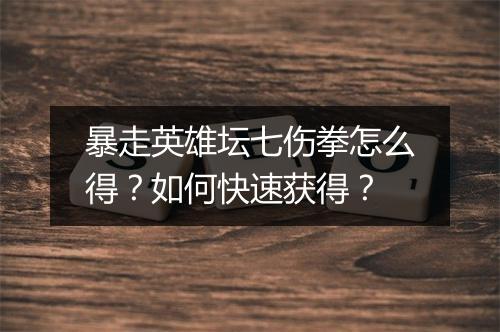 暴走英雄坛七伤拳怎么得?如何快速获得?