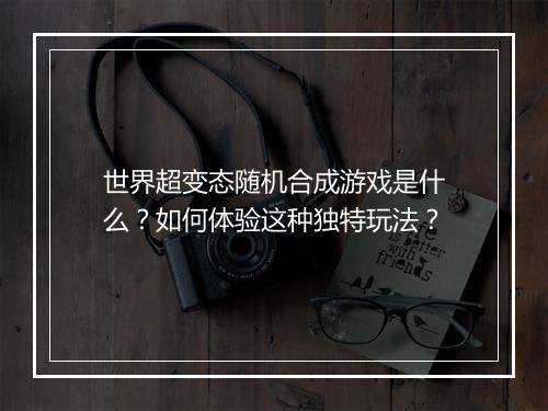世界超变态随机合成游戏是什么？如何体验这种独特玩法？