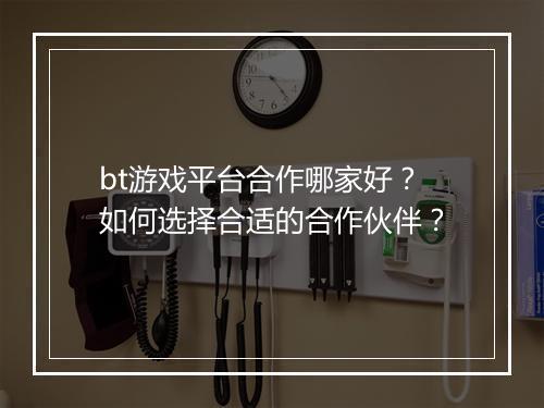bt游戏平台合作哪家好？如何选择合适的合作伙伴？