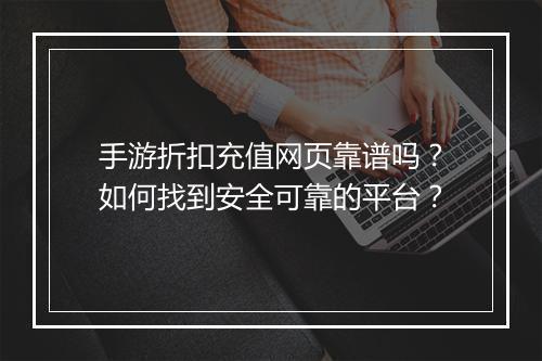 手游折扣充值网页靠谱吗？如何找到安全可靠的平台？