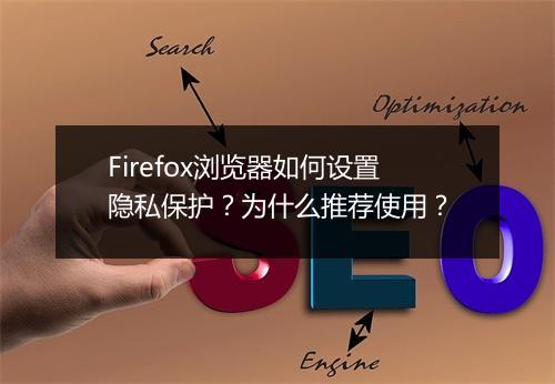 Firefox浏览器如何设置隐私保护?为什么推荐使用?