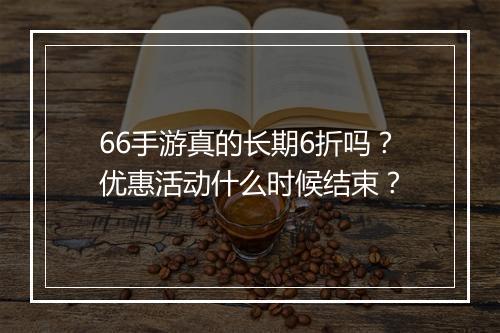 66手游真的长期6折吗?优惠活动什么时候结束?