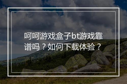 呵呵游戏盒子bt游戏靠谱吗?如何下载体验?