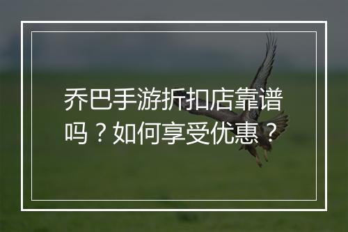乔巴手游折扣店靠谱吗？如何享受优惠？