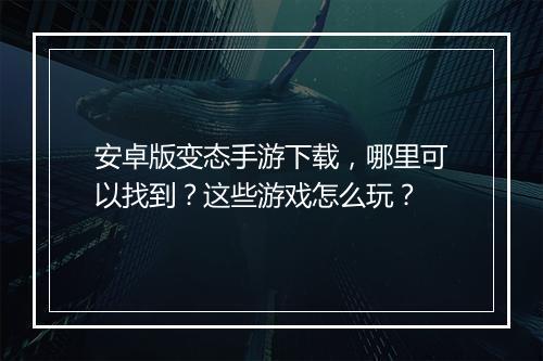 安卓版变态手游下载，哪里可以找到？这些游戏怎么玩？