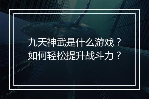 九天神武是什么游戏?如何轻松提升战斗力?