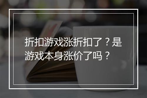 折扣游戏涨折扣了?是游戏本身涨价了吗?