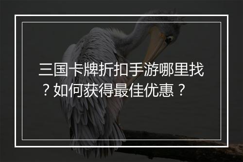 三国卡牌折扣手游哪里找？如何获得最佳优惠？
