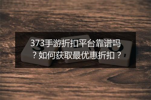 373手游折扣平台靠谱吗？如何获取最优惠折扣？