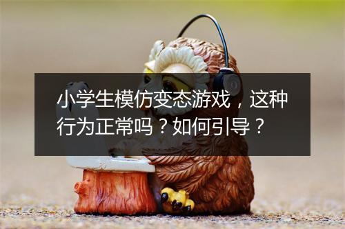 小学生模仿变态游戏,这种行为正常吗?如何引导?