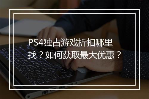 PS4独占游戏折扣哪里找？如何获取最大优惠？