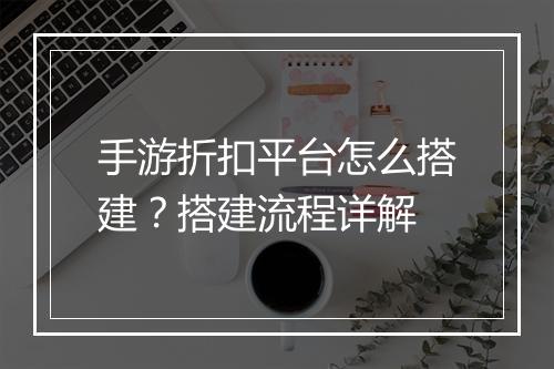 手游折扣平台怎么搭建?搭建流程详解