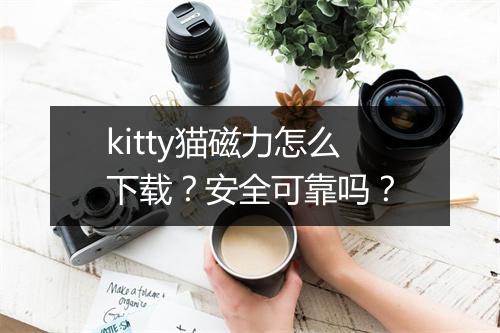 kitty猫磁力怎么下载？安全可靠吗？