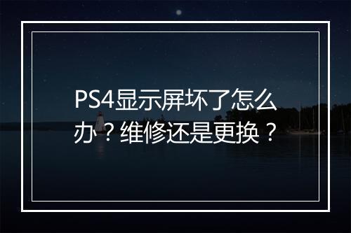 PS4显示屏坏了怎么办？维修还是更换？