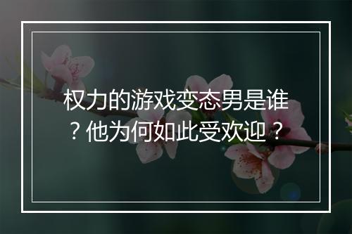 权力的游戏变态男是谁？他为何如此受欢迎？