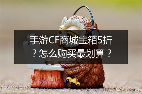 手游CF商城宝箱5折?怎么购买最划算?