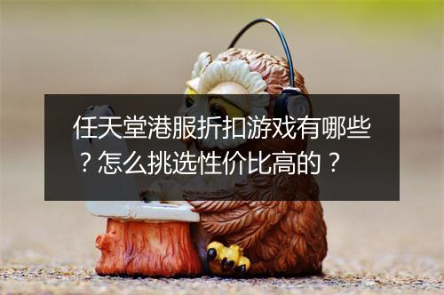任天堂港服折扣游戏有哪些？怎么挑选性价比高的？