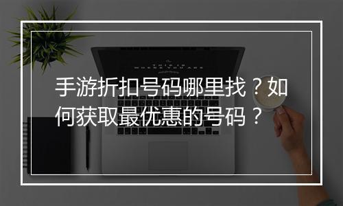 手游折扣号码哪里找?如何获取最优惠的号码?