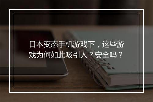 日本变态手机游戏下，这些游戏为何如此吸引人？安全吗？
