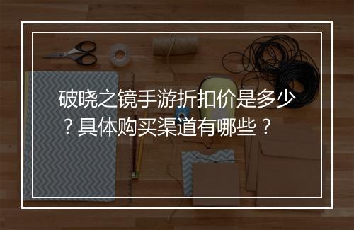 破晓之镜手游折扣价是多少?具体购买渠道有哪些?