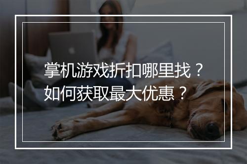 掌机游戏折扣哪里找？如何获取最大优惠？