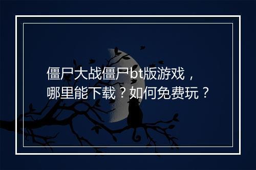 僵尸大战僵尸bt版游戏，哪里能下载？如何免费玩？