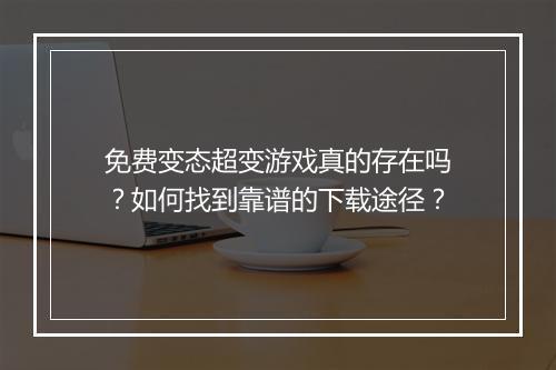 免费变态超变游戏真的存在吗?如何找到靠谱的下载途径?