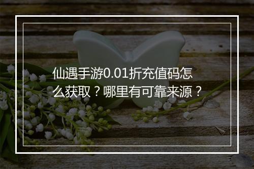 仙遇手游0.01折充值码怎么获取？哪里有可靠来源？