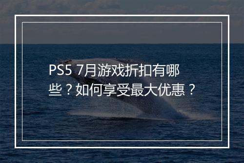 PS5 7月游戏折扣有哪些?如何享受最大优惠?