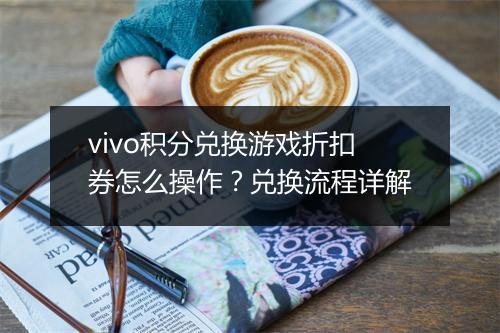vivo积分兑换游戏折扣券怎么操作？兑换流程详解