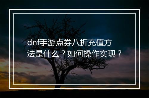 dnf手游点券八折充值方法是什么?如何操作实现?
