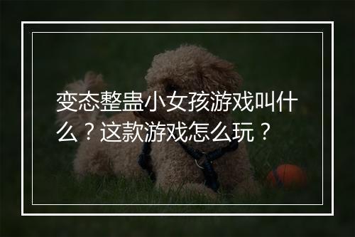 变态整蛊小女孩游戏叫什么?这款游戏怎么玩?