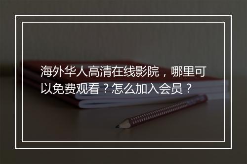 海外华人高清在线影院，哪里可以免费观看？怎么加入会员？